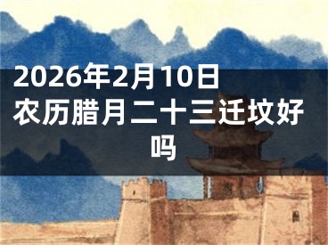 2026年2月10日农历腊月二十三迁坟好吗