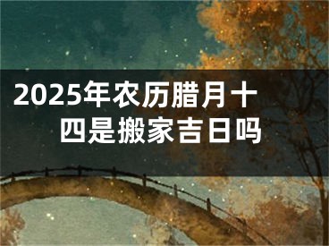 2025年农历腊月十四是搬家吉日吗