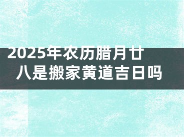 2025年农历腊月廿八是搬家黄道吉日吗