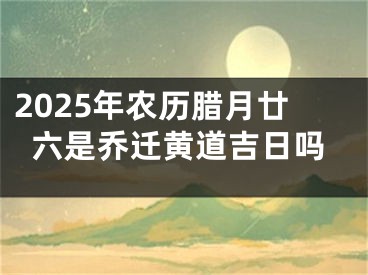 2025年农历腊月廿六是乔迁黄道吉日吗