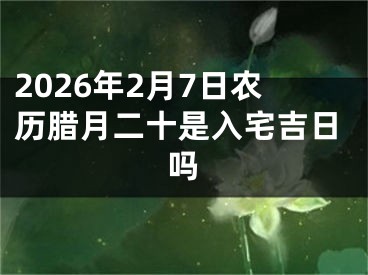 2026年2月7日农历腊月二十是入宅吉日吗