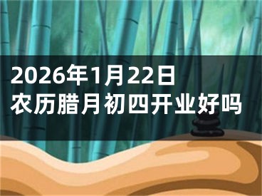 2026年1月22日农历腊月初四开业好吗