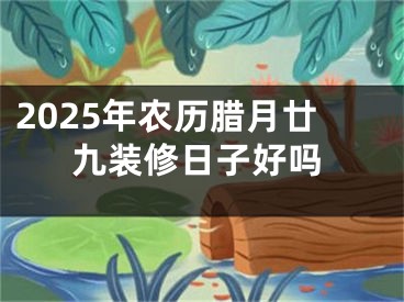 2025年农历腊月廿九装修日子好吗