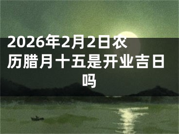 2026年2月2日农历腊月十五是开业吉日吗