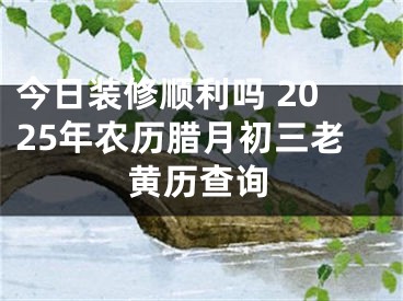 今日装修顺利吗 2025年农历腊月初三老黄历查询