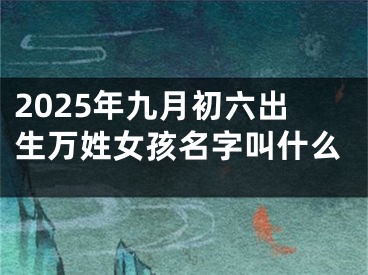 2025年九月初六出生万姓女孩名字叫什么