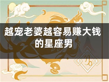 越宠老婆越容易赚大钱的星座男