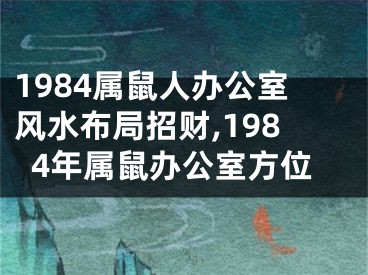 1984属鼠人办公室风水布局招财,1984年属鼠办公室方位