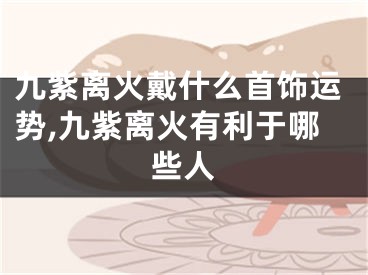 九紫离火戴什么首饰运势,九紫离火有利于哪些人