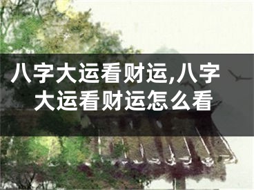 八字大运看财运,八字大运看财运怎么看