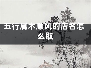 五行属木顺风的店名怎么取