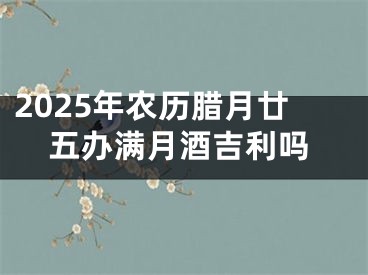 2025年农历腊月廿五办满月酒吉利吗