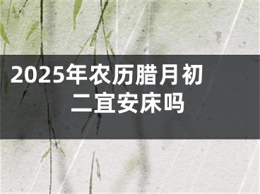 2025年农历腊月初二宜安床吗