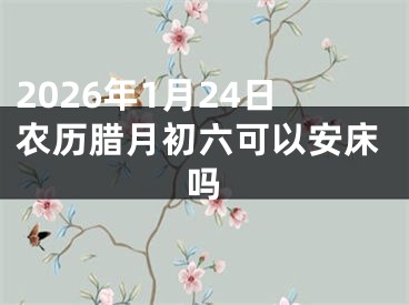 2026年1月24日农历腊月初六可以安床吗