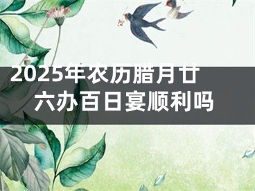 2025年农历腊月廿六办百日宴顺利吗