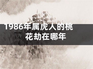 1986年属虎人的桃花劫在哪年