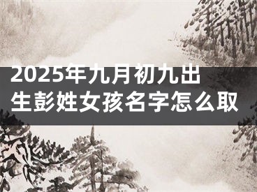 2025年九月初九出生彭姓女孩名字怎么取