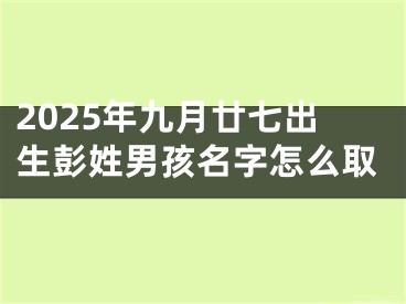 2025年九月廿七出生彭姓男孩名字怎么取