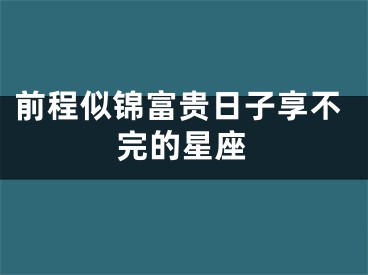 前程似锦富贵日子享不完的星座