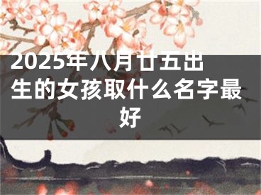2025年八月廿五出生的女孩取什么名字最好