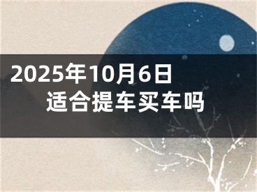 2025年10月6日适合提车买车吗