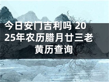 今日安门吉利吗 2025年农历腊月廿三老黄历查询