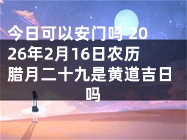 今日可以安门吗 2026年2月16日农历腊月二十九是黄道吉日吗
