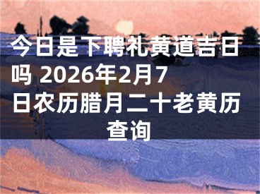 今日是下聘礼黄道吉日吗 2026年2月7日农历腊月二十老黄历查询