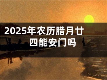 2025年农历腊月廿四能安门吗