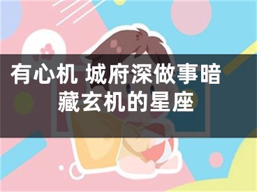 有心机 城府深做事暗藏玄机的星座