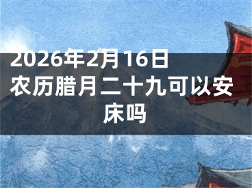 2026年2月16日农历腊月二十九可以安床吗