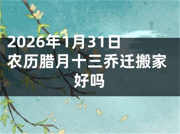 2026年1月31日农历腊月十三乔迁搬家好吗