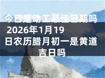 今日是动工最佳日期吗 2026年1月19日农历腊月初一是黄道吉日吗