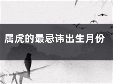 属虎的最忌讳出生月份