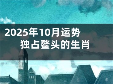 2025年10月运势独占鳌头的生肖
