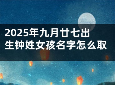 2025年九月廿七出生钟姓女孩名字怎么取