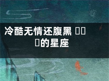冷酷无情还腹黑 ​​​的星座