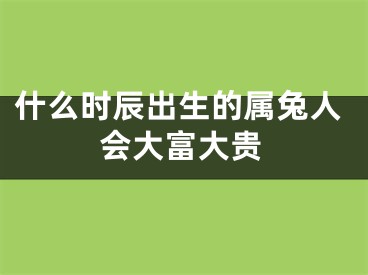 什么时辰出生的属兔人会大富大贵
