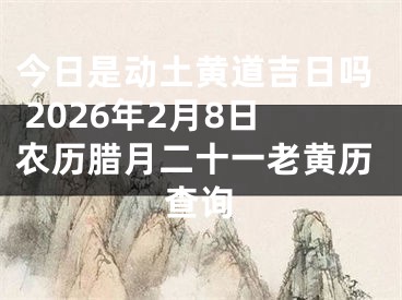 今日是动土黄道吉日吗 2026年2月8日农历腊月二十一老黄历查询