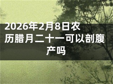 2026年2月8日农历腊月二十一可以剖腹产吗