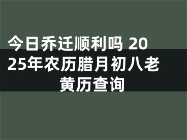 今日乔迁顺利吗 2025年农历腊月初八老黄历查询