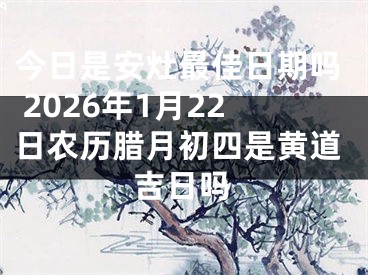 今日是安灶最佳日期吗 2026年1月22日农历腊月初四是黄道吉日吗