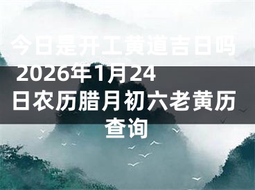 今日是开工黄道吉日吗 2026年1月24日农历腊月初六老黄历查询