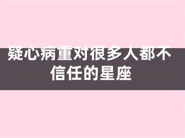 疑心病重对很多人都不信任的星座