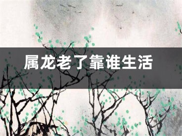 属龙老了靠谁生活