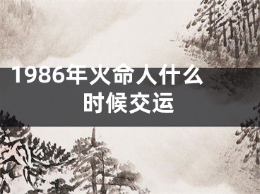 1986年火命人什么时候交运