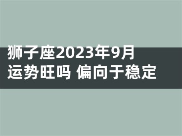 狮子座2023年9月运势旺吗 偏向于稳定