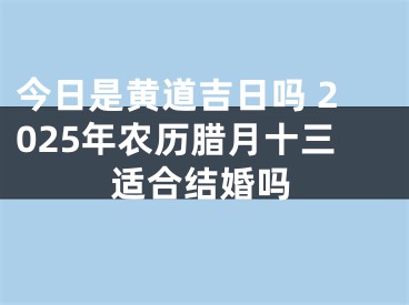 今日是黄道吉日吗 2025年农历腊月十三适合结婚吗