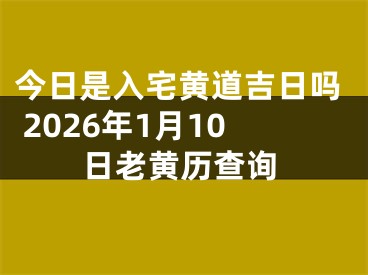 今日是入宅黄道吉日吗 2026年1月10日老黄历查询
