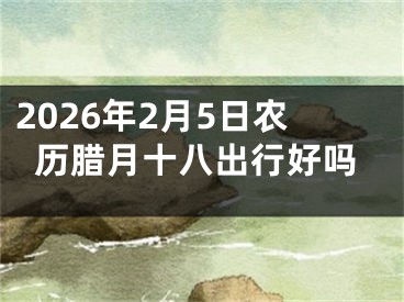 2026年2月5日农历腊月十八出行好吗